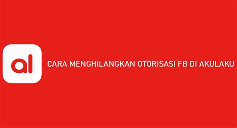 Mengapa Harus Menghilangkan Otorisasi FB di Akulaku?