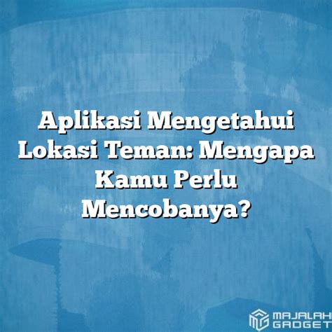Mengapa Harus Mengetahui Lokasi Teman?